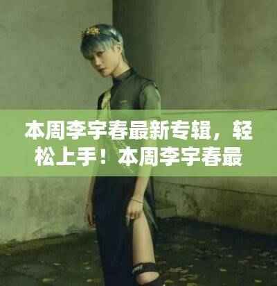 李宇春最新专辑获取与欣赏指南，轻松上手！