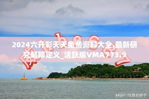 2024六开彩天天免费资料大全,最新研究解释定义_活跃版VMA773.9