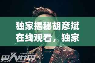 独家揭秘胡彦斌在线观看,独家揭秘胡彦斌在线观看