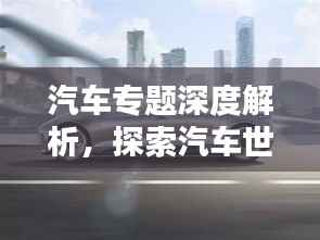 汽车专题深度解析,探索汽车世界的百题奥秘