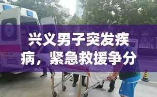 兴义男子突发疾病，紧急救援争分夺秒挽救生命