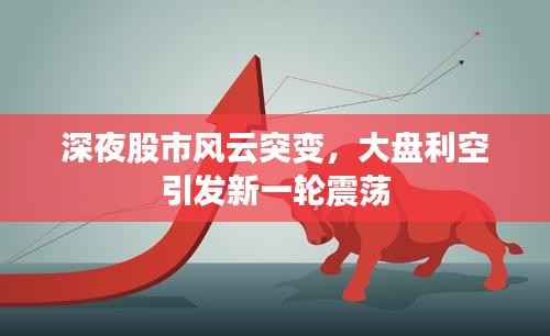 深夜股市风云突变,大盘利空引发新一轮震荡