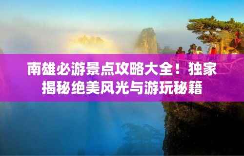 南雄必游景点攻略大全!独家揭秘绝美风光与游玩秘籍