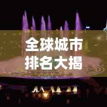 全球城市排名大揭秘,魅力与实力并存的城市榜单