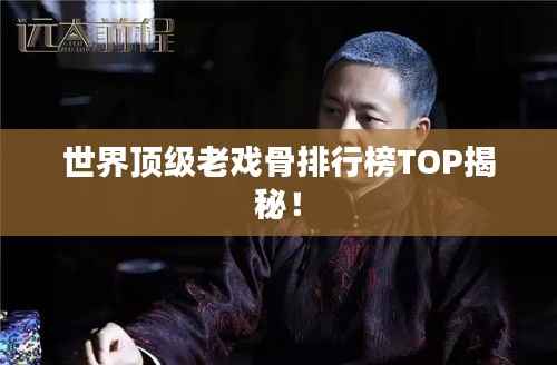 世界顶级老戏骨排行榜TOP揭秘!