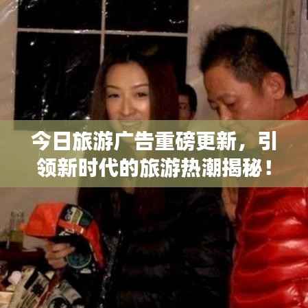 今日旅游广告重磅更新，引领新时代的旅游热潮揭秘！